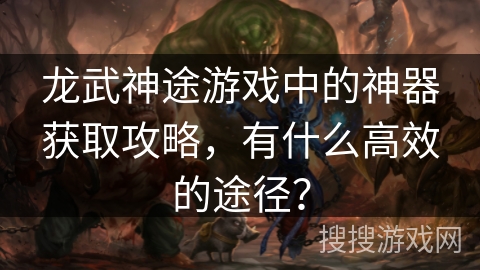 龙武神途游戏中的神器获取攻略，有什么高效的途径？