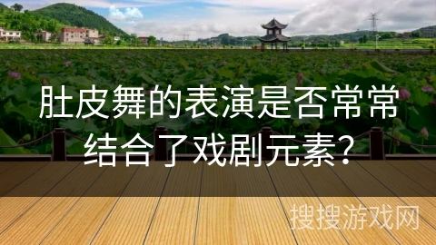 肚皮舞的表演是否常常结合了戏剧元素? 肚皮舞的表演是否常常结合了戏剧元素?