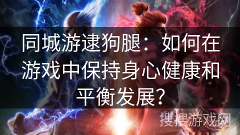 同城游逮狗腿:如何在游戏中保持身心健康和平衡发展? 同城游逮狗腿:如何在游戏中保持身心健康和平衡发展?
