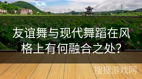 友谊舞与现代舞蹈在风格上有何融合之处？