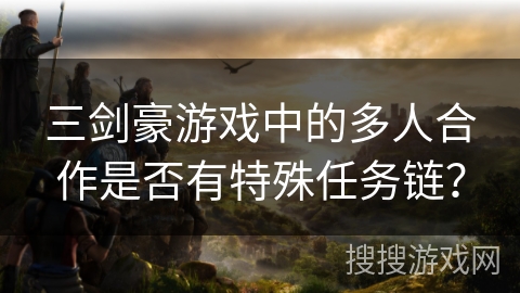 三剑豪游戏中的多人合作是否有特殊任务链? 三剑豪游戏中的多人合作是否有特殊任务链?