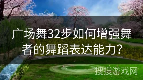 广场舞32步如何增强舞者的舞蹈表达能力？
