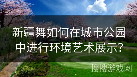 新疆舞如何在城市公园中进行环境艺术展示？