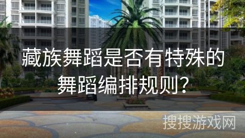 藏族舞蹈是否有特殊的舞蹈编排规则? 藏族舞蹈是否有特殊的舞蹈编排规则?