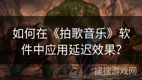 如何在《拍歌音乐》软件中应用延迟效果? 如何在《拍歌音乐》软件中应用延迟效果?