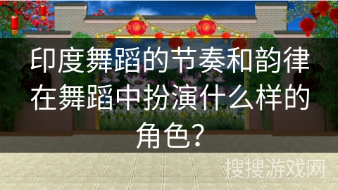 印度舞蹈的节奏和韵律在舞蹈中扮演什么样的角色？