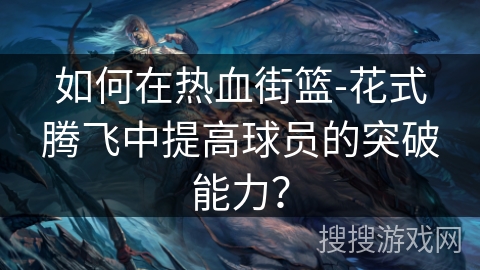 如何在热血街篮-花式腾飞中提高球员的突破能力？