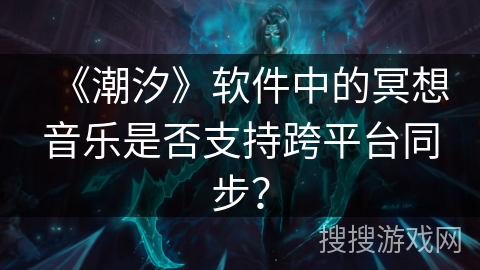 《潮汐》软件中的冥想音乐是否支持跨平台同步? 《潮汐》软件中的冥想音乐是否支持跨平台同步?