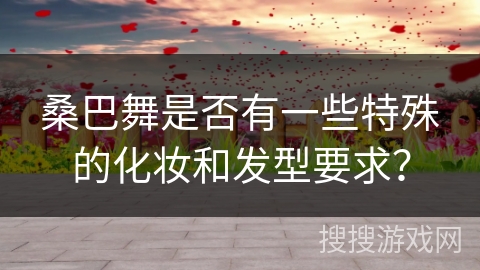 桑巴舞是否有一些特殊的化妆和发型要求？