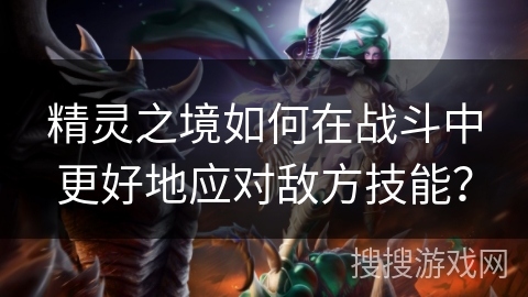 精灵之境如何在战斗中更好地应对敌方技能? 精灵之境如何在战斗中更好地应对敌方技能?