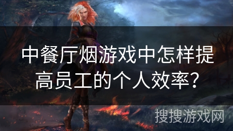 中餐厅烟游戏中怎样提高员工的个人效率? 中餐厅烟游戏中怎样提高员工的个人效率?