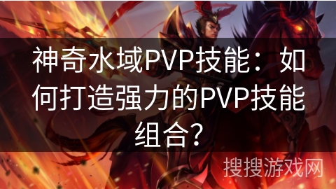 神奇水域PVP技能：如何打造强力的PVP技能组合？