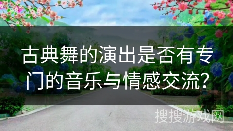 古典舞的演出是否有专门的音乐与情感交流？