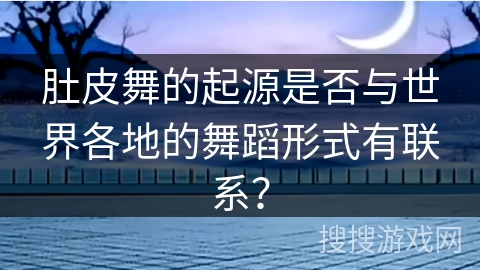 肚皮舞的起源是否与世界各地的舞蹈形式有联系？