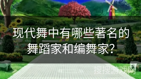 现代舞中有哪些著名的舞蹈家和编舞家？
