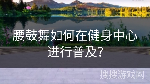 腰鼓舞如何在健身中心进行普及？