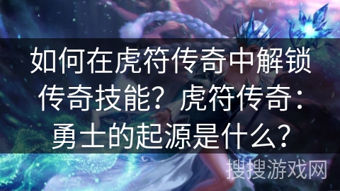 如何在虎符传奇中解锁传奇技能?虎符传奇:勇士的起源是什么? 如何在虎符传奇中解锁传奇技能?虎符传奇:勇士的起源是什么?