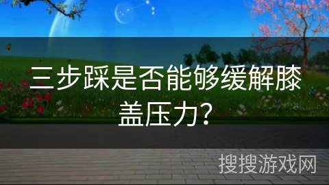 三步踩是否能够缓解膝盖压力？