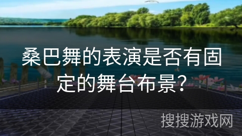 桑巴舞的表演是否有固定的舞台布景？