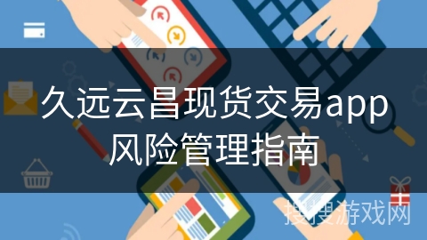 久远云昌现货交易app风险管理指南 久远云昌现货交易app风险管理指南