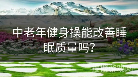 中老年健身操能改善睡眠质量吗？