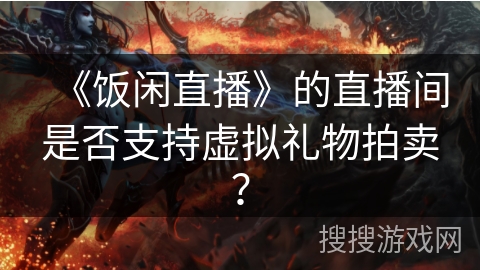 《饭闲直播》的直播间是否支持虚拟礼物拍卖? 《饭闲直播》的直播间是否支持虚拟礼物拍卖?