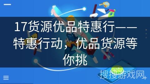 17货源优品特惠行——特惠行动,优品货源等你挑 17货源优品特惠行——特惠行动,优品货源等你挑