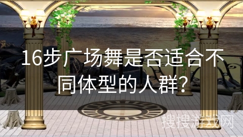 16步广场舞是否适合不同体型的人群？