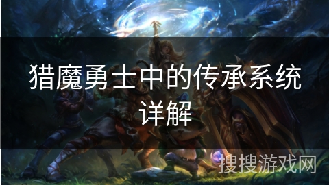 猎魔勇士中的传承系统详解 猎魔勇士中的传承系统详解
