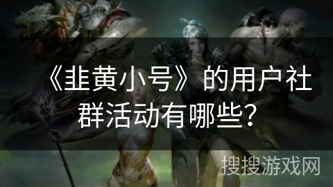 《韭黄小号》的用户社群活动有哪些? 《韭黄小号》的用户社群活动有哪些?