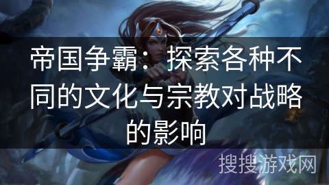 帝国争霸:探索各种不同的文化与宗教对战略的影响 帝国争霸:探索各种不同的文化与宗教对战略的影响