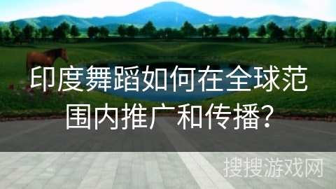 印度舞蹈如何在全球范围内推广和传播？