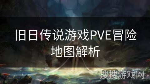 旧日传说游戏PVE冒险地图解析 旧日传说游戏PVE冒险地图解析
