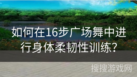 如何在16步广场舞中进行身体柔韧性训练？