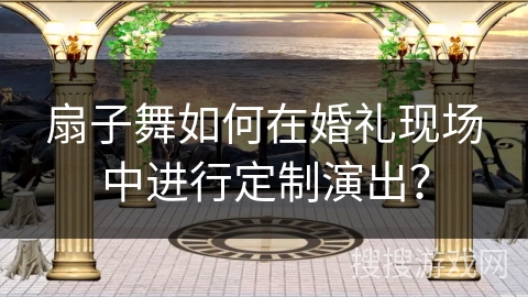 扇子舞如何在婚礼现场中进行定制演出？