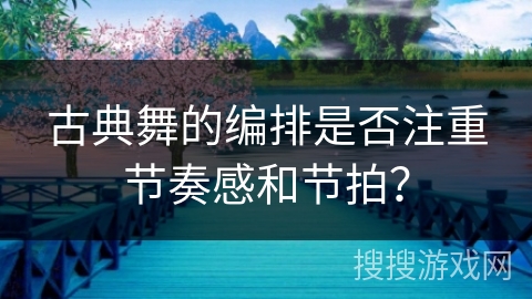 古典舞的编排是否注重节奏感和节拍？