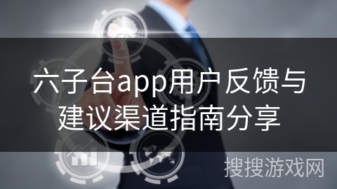 六子台app用户反馈与建议渠道指南分享 六子台app用户反馈与建议渠道指南分享