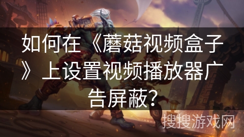 如何在《蘑菇视频盒子》上设置视频播放器广告屏蔽? 如何在《蘑菇视频盒子》上设置视频播放器广告屏蔽?