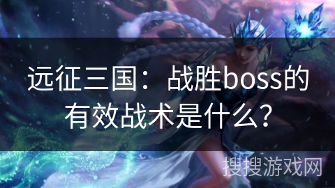 远征三国:战胜boss的有效战术是什么? 远征三国:战胜boss的有效战术是什么?