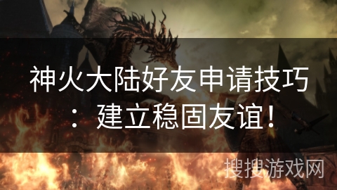 神火大陆好友申请技巧:建立稳固友谊! 神火大陆好友申请技巧:建立稳固友谊!