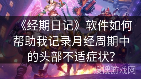 《经期日记》软件如何帮助我记录月经周期中的头部不适症状? 《经期日记》软件如何帮助我记录月经周期中的头部不适症状?