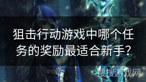 狙击行动游戏中哪个任务的奖励最适合新手? 狙击行动游戏中哪个任务的奖励最适合新手?