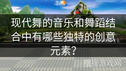 现代舞的音乐和舞蹈结合中有哪些独特的创意元素？