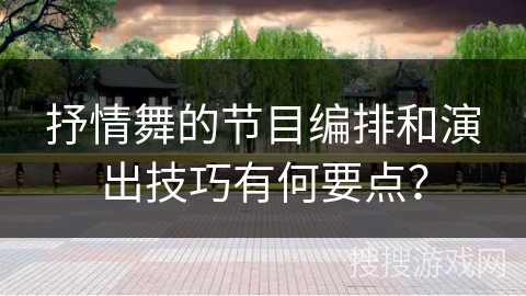 抒情舞的节目编排和演出技巧有何要点？