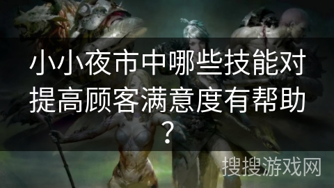 小小夜市中哪些技能对提高顾客满意度有帮助？