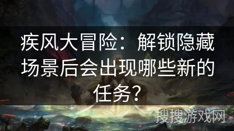 疾风大冒险：解锁隐藏场景后会出现哪些新的任务？
