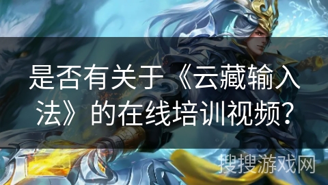 是否有关于《云藏输入法》的在线培训视频? 是否有关于《云藏输入法》的在线培训视频?
