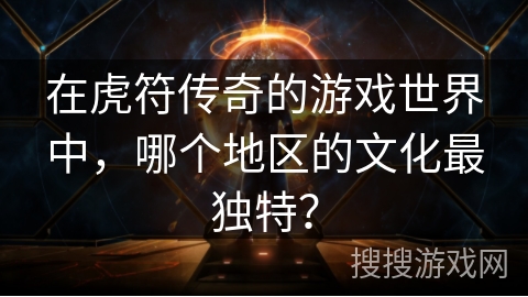 在虎符传奇的游戏世界中,哪个地区的文化最独特? 在虎符传奇的游戏世界中,哪个地区的文化最独特?