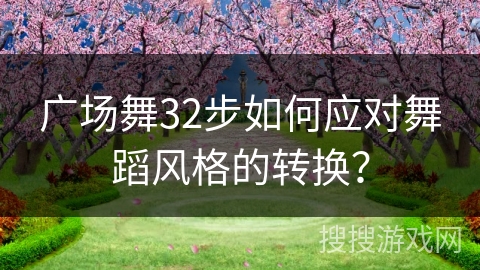 广场舞32步如何应对舞蹈风格的转换？