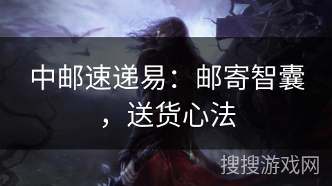 中邮速递易:邮寄智囊,送货心法 中邮速递易:邮寄智囊,送货心法